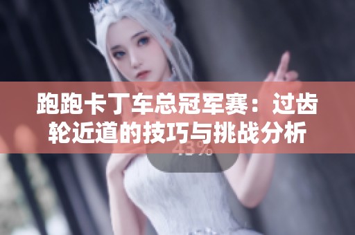 跑跑卡丁车总冠军赛：过齿轮近道的技巧与挑战分析