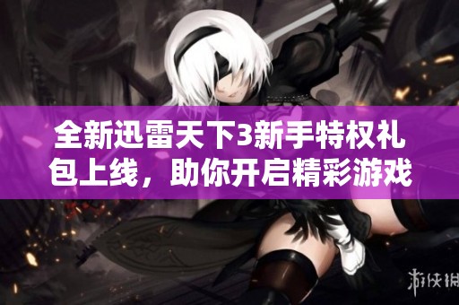 全新迅雷天下3新手特权礼包上线，助你开启精彩游戏之旅！