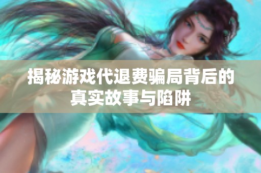揭秘游戏代退费骗局背后的真实故事与陷阱