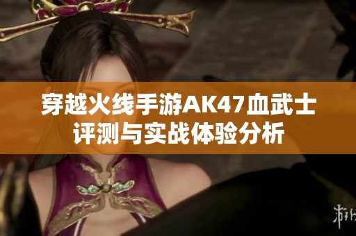 穿越火线手游AK47血武士评测与实战体验分析