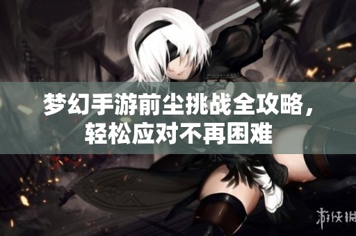 梦幻手游前尘挑战全攻略，轻松应对不再困难