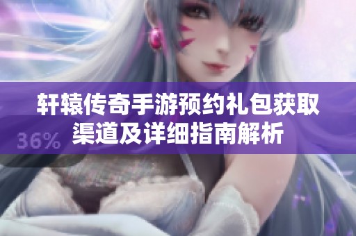 轩辕传奇手游预约礼包获取渠道及详细指南解析