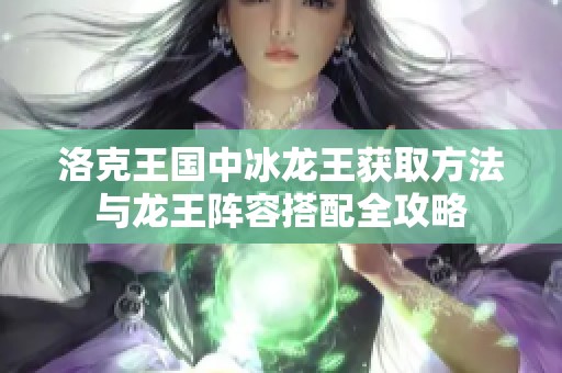 洛克王国中冰龙王获取方法与龙王阵容搭配全攻略