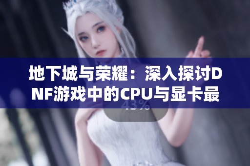 地下城与荣耀：深入探讨DNF游戏中的CPU与显卡最佳设置