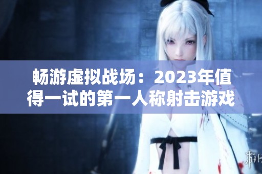 畅游虚拟战场：2023年值得一试的第一人称射击游戏推荐