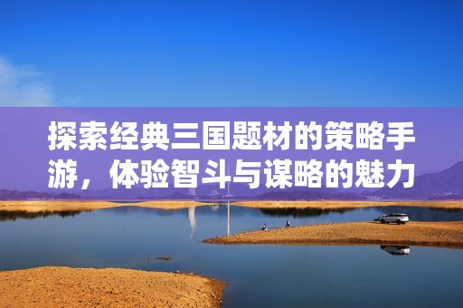探索经典三国题材的策略手游，体验智斗与谋略的魅力