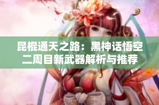 昆棍通天之路：黑神话悟空二周目新武器解析与推荐