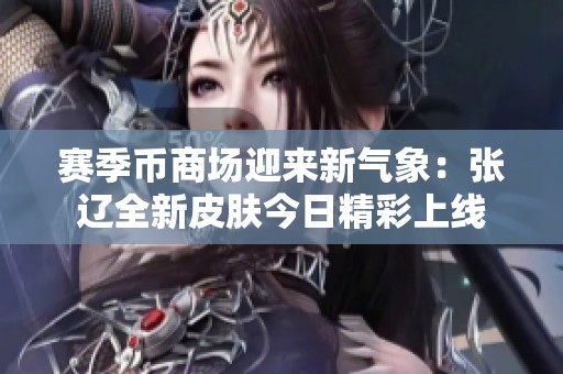 赛季币商场迎来新气象：张辽全新皮肤今日精彩上线