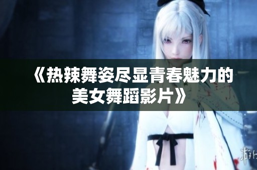 《热辣舞姿尽显青春魅力的美女舞蹈影片》