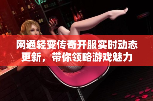 网通轻变传奇开服实时动态更新，带你领略游戏魅力