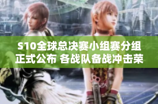 S10全球总决赛小组赛分组正式公布 各战队备战冲击荣耀