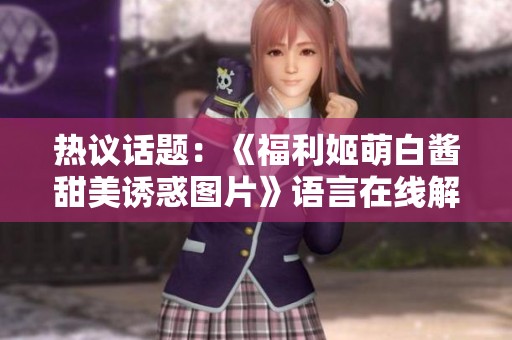 热议话题：《福利姬萌白酱甜美诱惑图片》语言在线解析与探讨