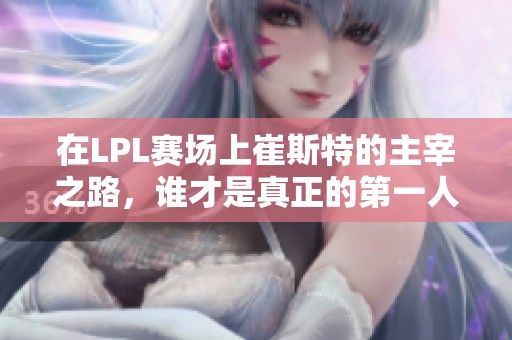 在LPL赛场上崔斯特的主宰之路，谁才是真正的第一人选？
