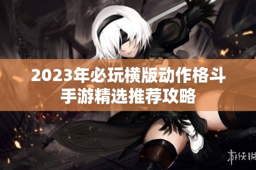 2023年必玩横版动作格斗手游精选推荐攻略