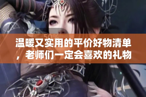 温暖又实用的平价好物清单，老师们一定会喜欢的礼物选择！