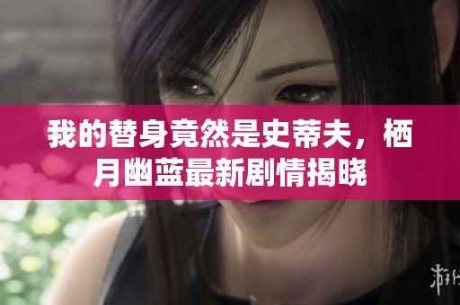 我的替身竟然是史蒂夫，栖月幽蓝最新剧情揭晓