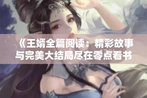 《王婿全篇阅读：精彩故事与完美大结局尽在零点看书》