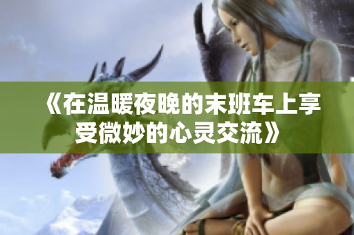 《在温暖夜晚的末班车上享受微妙的心灵交流》