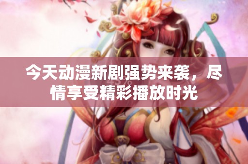 今天动漫新剧强势来袭，尽情享受精彩播放时光