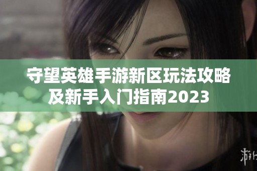 守望英雄手游新区玩法攻略及新手入门指南2023