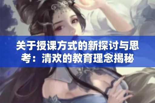 关于授课方式的新探讨与思考：清欢的教育理念揭秘