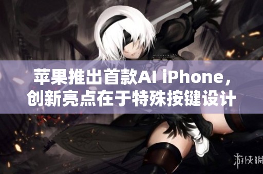 苹果推出首款AI iPhone，创新亮点在于特殊按键设计