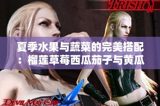 夏季水果与蔬菜的完美搭配：榴莲草莓西瓜茄子与黄瓜探索