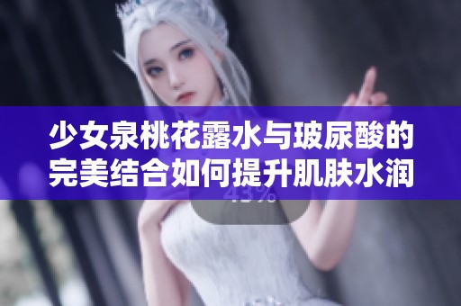少女泉桃花露水与玻尿酸的完美结合如何提升肌肤水润感