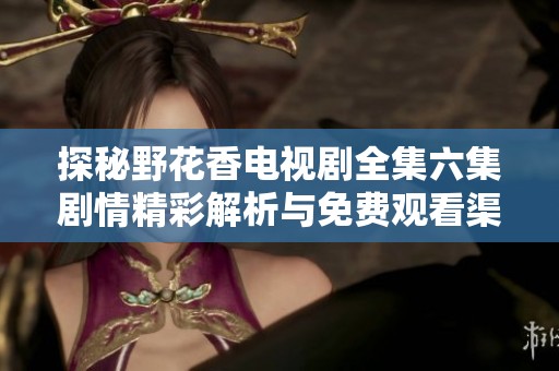 探秘野花香电视剧全集六集剧情精彩解析与免费观看渠道