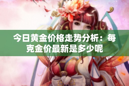 今日黄金价格走势分析：每克金价最新是多少呢