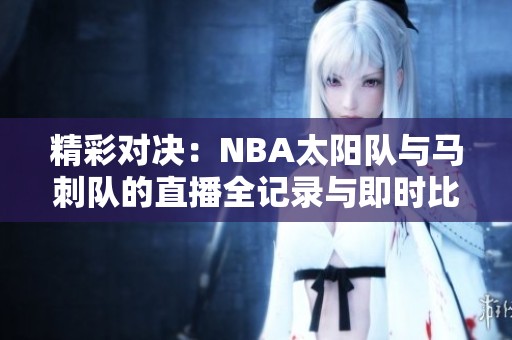 精彩对决：NBA太阳队与马刺队的直播全记录与即时比分更新