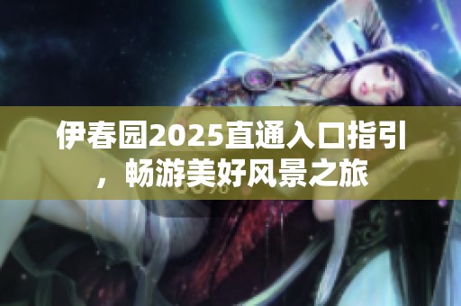 伊春园2025直通入口指引，畅游美好风景之旅