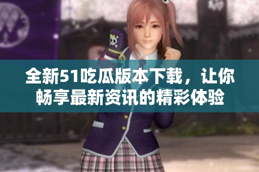 全新51吃瓜版本下载，让你畅享最新资讯的精彩体验