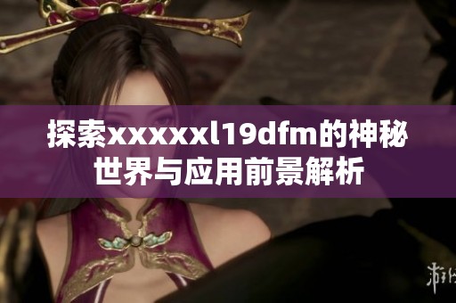 探索xxxxxl19dfm的神秘世界与应用前景解析