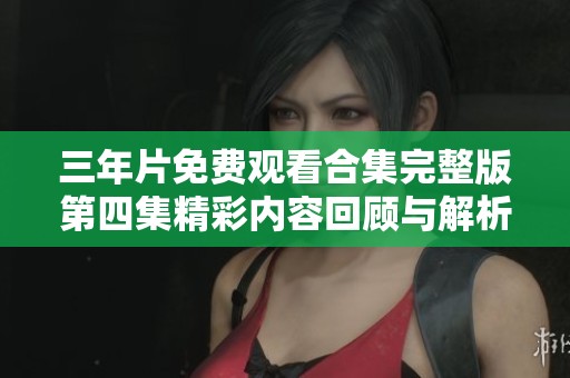 三年片免费观看合集完整版第四集精彩内容回顾与解析