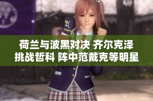 荷兰与波黑对决 齐尔克泽挑战哲科 阵中范戴克等明星球员出战