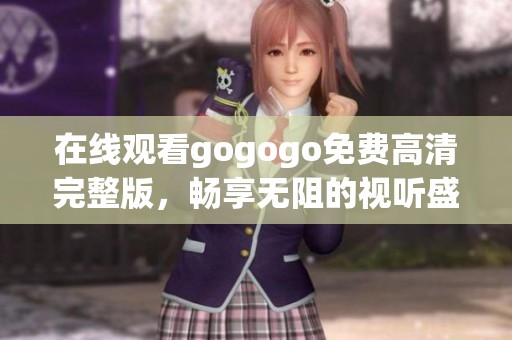 在线观看gogogo免费高清完整版，畅享无阻的视听盛宴！