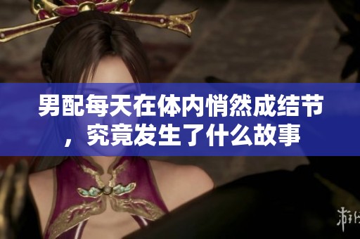 男配每天在体内悄然成结节，究竟发生了什么故事