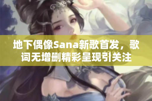 地下偶像Sana新歌首发，歌词无增删精彩呈现引关注
