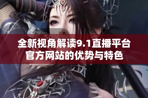全新视角解读9.1直播平台官方网站的优势与特色