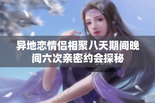 异地恋情侣相聚八天期间晚间六次亲密约会探秘