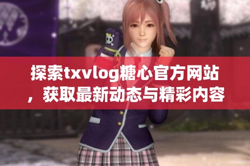 探索txvlog糖心官方网站，获取最新动态与精彩内容