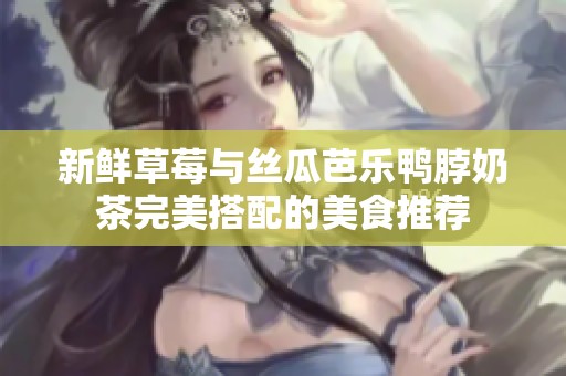 新鲜草莓与丝瓜芭乐鸭脖奶茶完美搭配的美食推荐