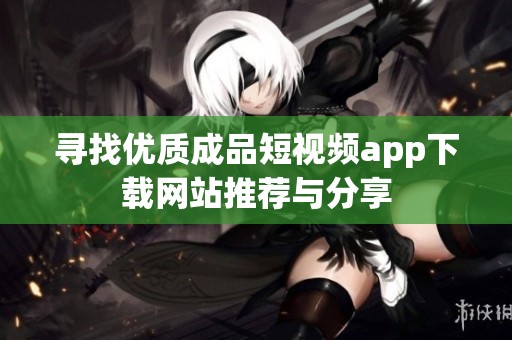 寻找优质成品短视频app下载网站推荐与分享