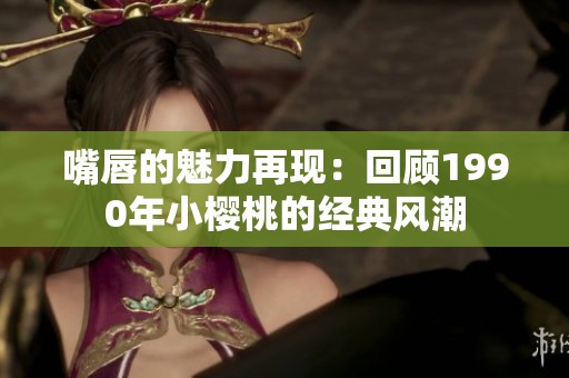 嘴唇的魅力再现：回顾1990年小樱桃的经典风潮