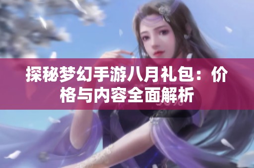 探秘梦幻手游八月礼包：价格与内容全面解析