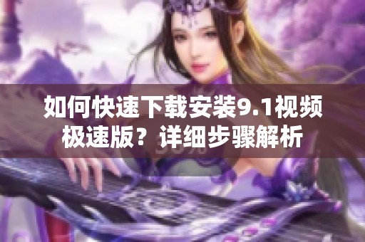 如何快速下载安装9.1视频极速版？详细步骤解析