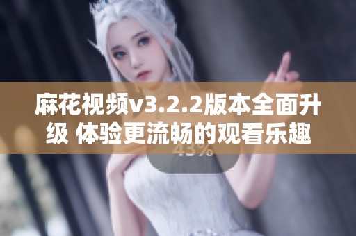 麻花视频v3.2.2版本全面升级 体验更流畅的观看乐趣