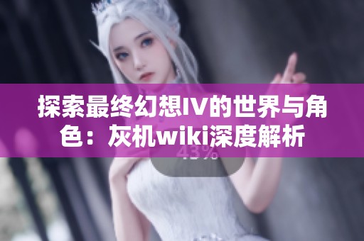 探索最终幻想IV的世界与角色：灰机wiki深度解析