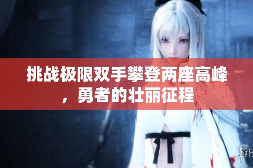 挑战极限双手攀登两座高峰，勇者的壮丽征程